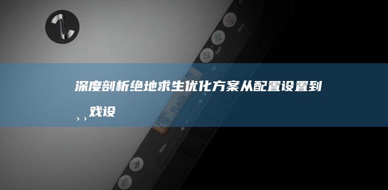 深度剖析绝地求生优化方案：从配置设置到游戏设定 (绝地分析)