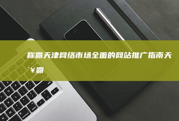 称霸天津网络市场：全面的网站推广指南 (天津霸主)