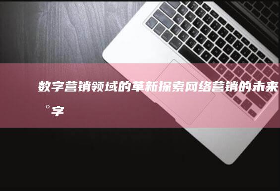 数字营销领域的革新：探索网络营销的未来 (数字营销领域的未知挑战)