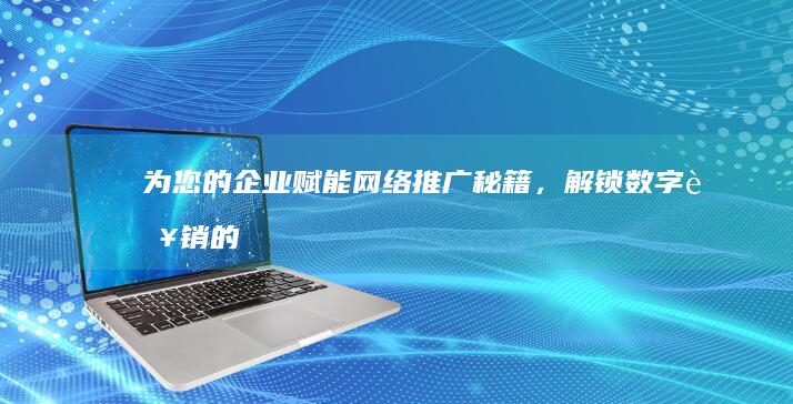 为您的企业赋能：网络推广秘籍，解锁数字营销的潜力 (为企业赋能是什么意思)