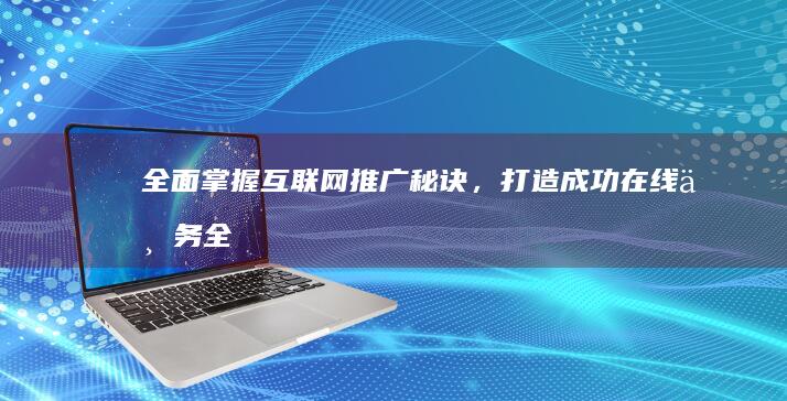 全面掌握互联网推广秘诀，打造成功在线业务 (全面掌握互联网技术)