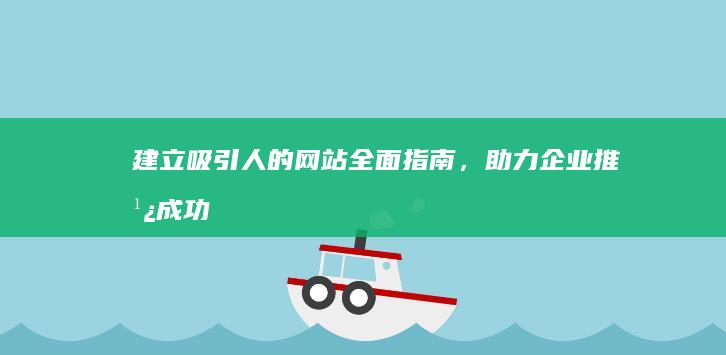 建立吸引人的网站：全面指南，助力企业推广成功 (建立吸引人的氛围英语)