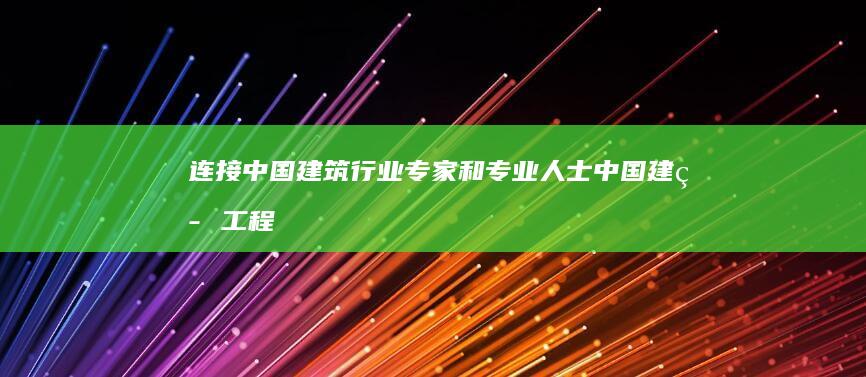 连接中国建筑行业专家和专业人士：中国建筑工程网，您的行业伙伴 (连接中国建筑的桥梁)