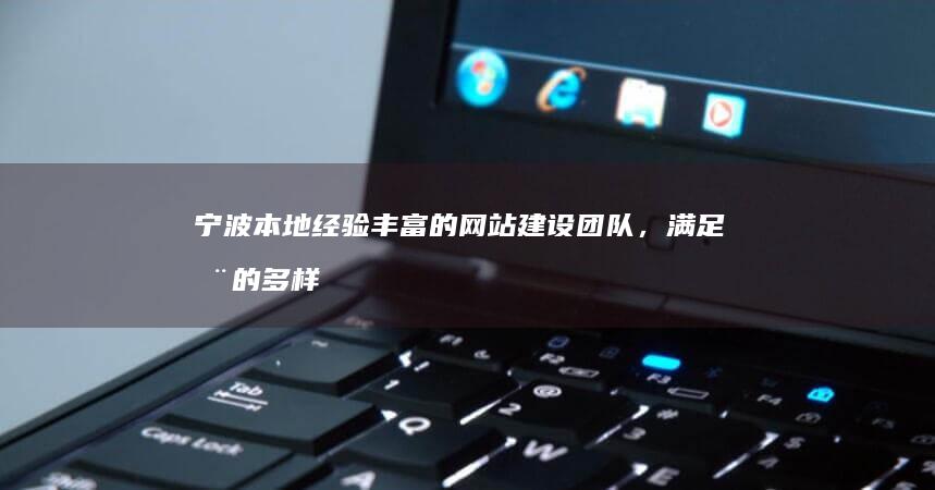 宁波本地经验丰富的网站建设团队，满足您的多样化需求 (宁波经验是什么)