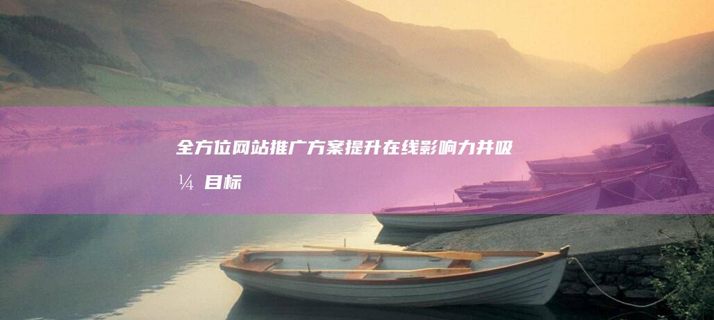 全方位网站推广方案：提升在线影响力并吸引目标受众 (全方位网站推广方案)