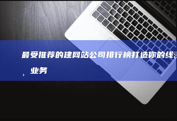 最受推荐的建网站公司排行榜：打造你的线上业务 (最受推荐的建网站公司排行榜：打造你的线上业务)