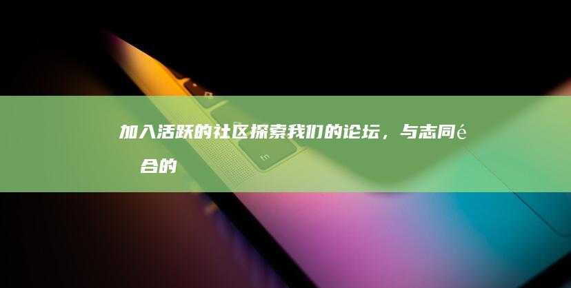 加入活跃的社区：探索我们的论坛，与志同道合的人建立联系 (加入活跃的社区怎么说)