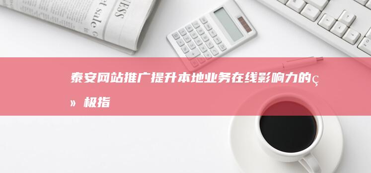 泰安网站推广：提升本地业务在线影响力的终极指南 (泰安网站推广优化)