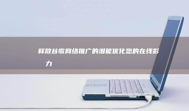 释放谷歌网络推广的潜能：优化您的在线影响力 (释放谷歌网络信号)