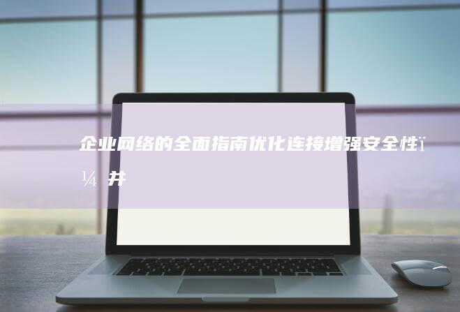 企业网络的全面指南：优化连接、增强安全性，并提高业务效率 (企业网络的全称是什么)