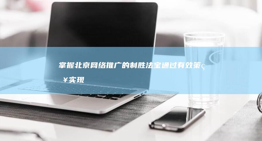 掌握北京网络推广的制胜法宝：通过有效策略实现增长目标 (北京 网络)